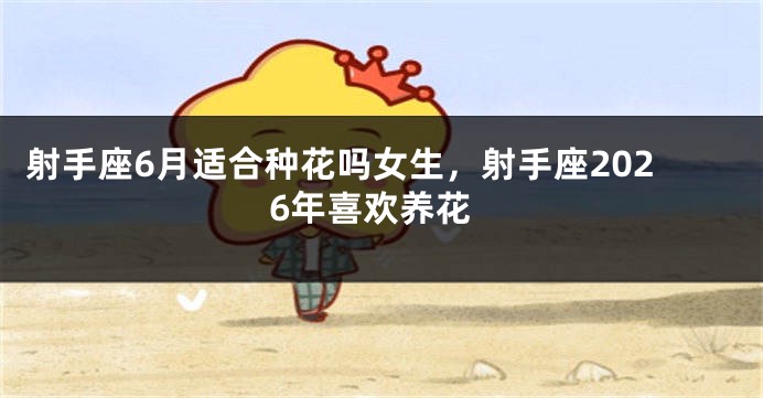 射手座6月适合种花吗女生，射手座2026年喜欢养花