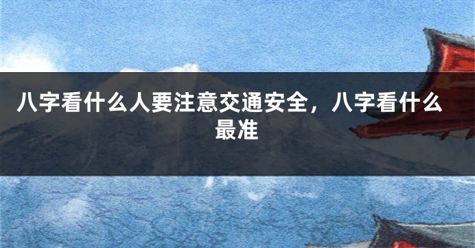 八字看什么人要注意交通安全，八字看什么最准
