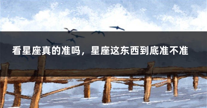 看星座真的准吗，星座这东西到底准不准