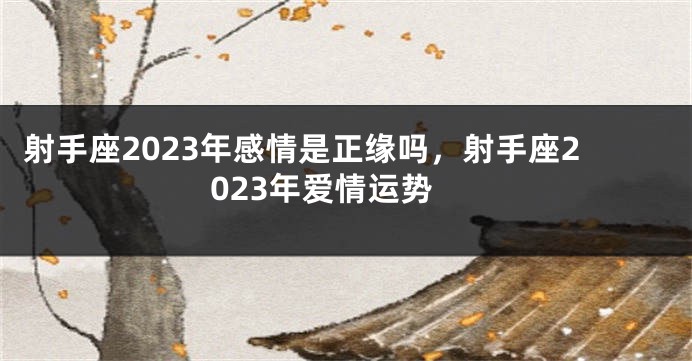 射手座2023年感情是正缘吗，射手座2023年爱情运势