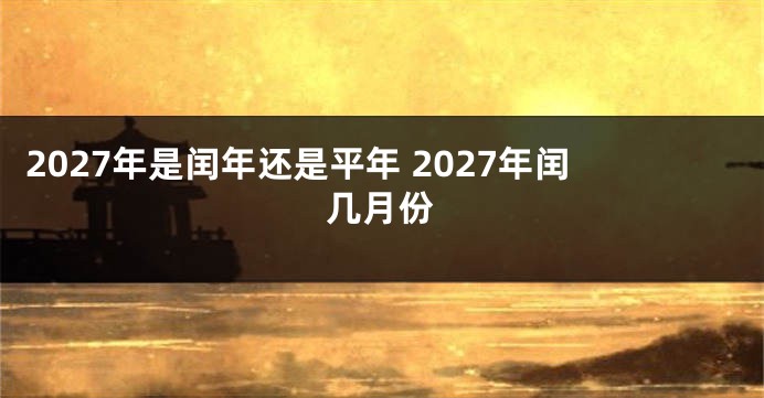 2027年是闰年还是平年 2027年闰几月份