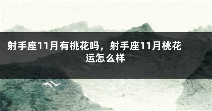 射手座11月有桃花吗，射手座11月桃花运怎么样
