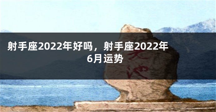 射手座2022年好吗，射手座2022年6月运势