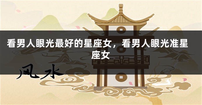 看男人眼光最好的星座女，看男人眼光准星座女