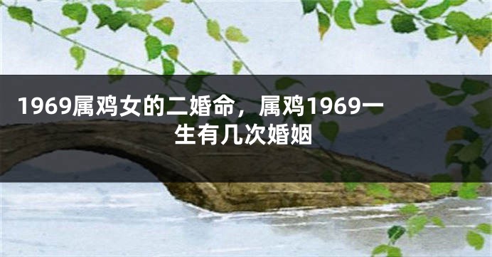 1969属鸡女的二婚命，属鸡1969一生有几次婚姻