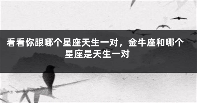 看看你跟哪个星座天生一对，金牛座和哪个星座是天生一对