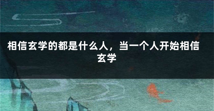 相信玄学的都是什么人，当一个人开始相信玄学