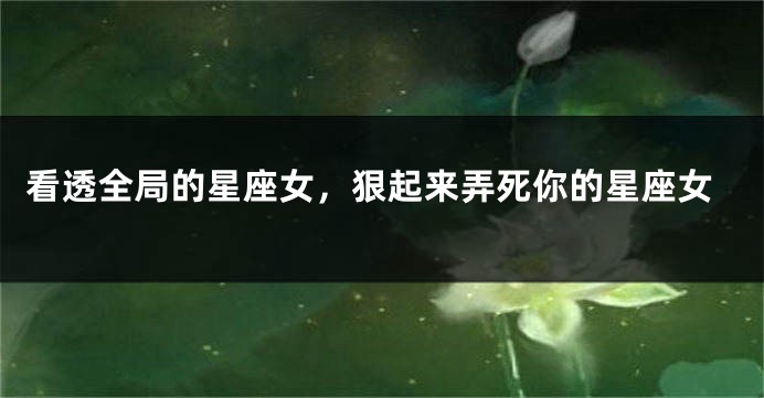 看透全局的星座女，狠起来弄死你的星座女