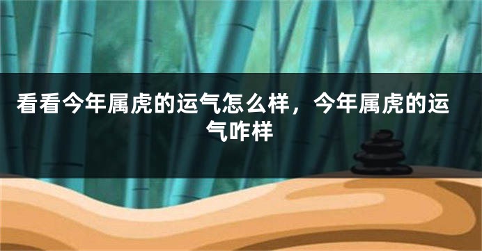 看看今年属虎的运气怎么样，今年属虎的运气咋样