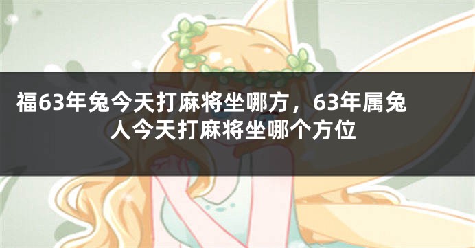 福63年兔今天打麻将坐哪方，63年属兔人今天打麻将坐哪个方位