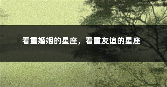 看重婚姻的星座，看重友谊的星座