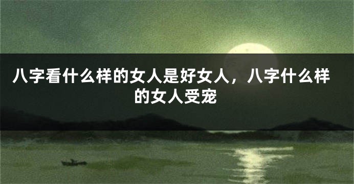 八字看什么样的女人是好女人，八字什么样的女人受宠