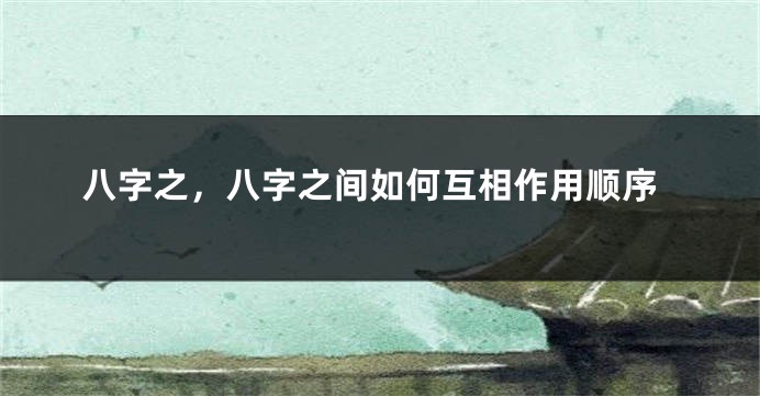 八字之，八字之间如何互相作用顺序