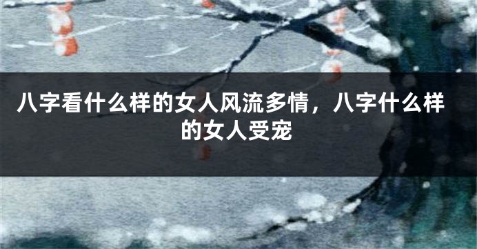 八字看什么样的女人风流多情，八字什么样的女人受宠