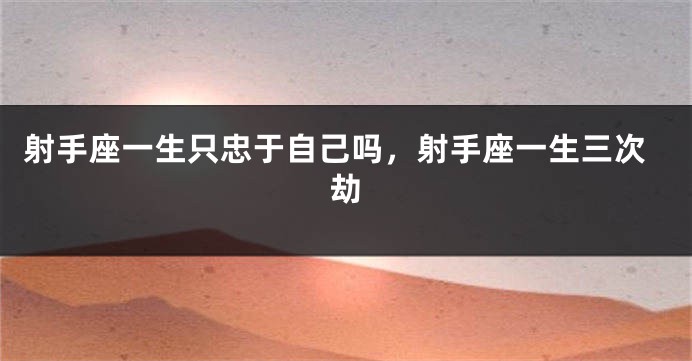 射手座一生只忠于自己吗，射手座一生三次劫