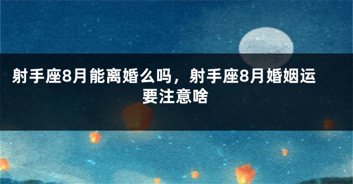 射手座8月能离婚么吗，射手座8月婚姻运要注意啥