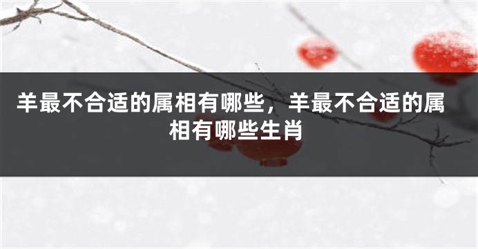羊最不合适的属相有哪些，羊最不合适的属相有哪些生肖