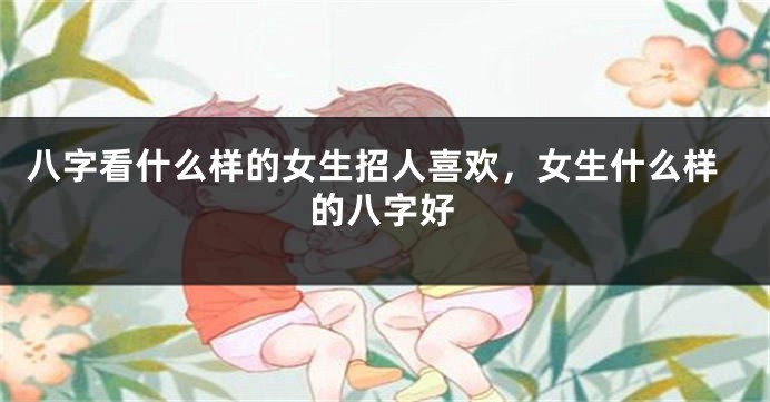 八字看什么样的女生招人喜欢，女生什么样的八字好