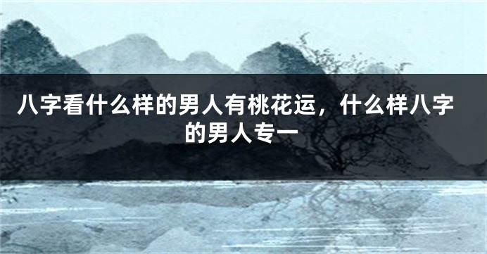 八字看什么样的男人有桃花运，什么样八字的男人专一
