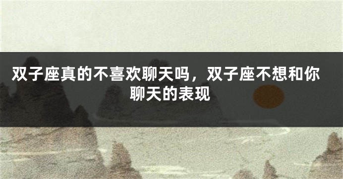 双子座真的不喜欢聊天吗，双子座不想和你聊天的表现