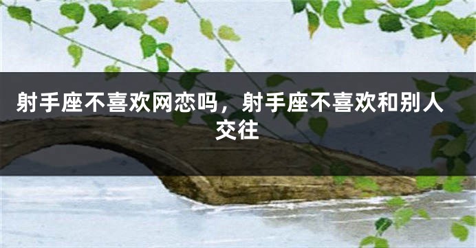 射手座不喜欢网恋吗，射手座不喜欢和别人交往