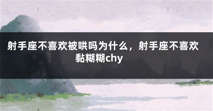 射手座不喜欢被哄吗为什么，射手座不喜欢黏糊糊chy