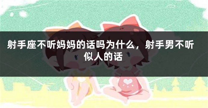 射手座不听妈妈的话吗为什么，射手男不听似人的话