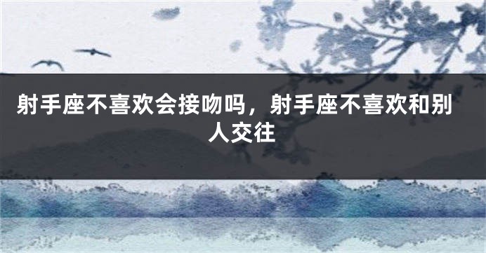 射手座不喜欢会接吻吗，射手座不喜欢和别人交往