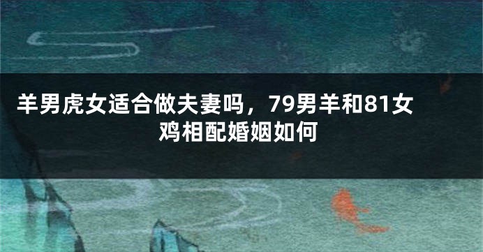 羊男虎女适合做夫妻吗，79男羊和81女鸡相配婚姻如何