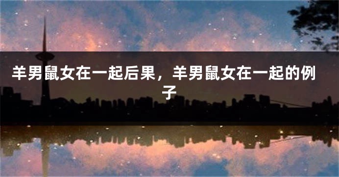 羊男鼠女在一起后果，羊男鼠女在一起的例子
