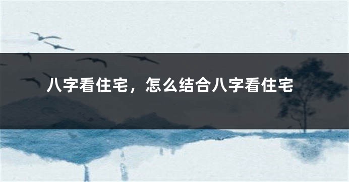 八字看住宅，怎么结合八字看住宅