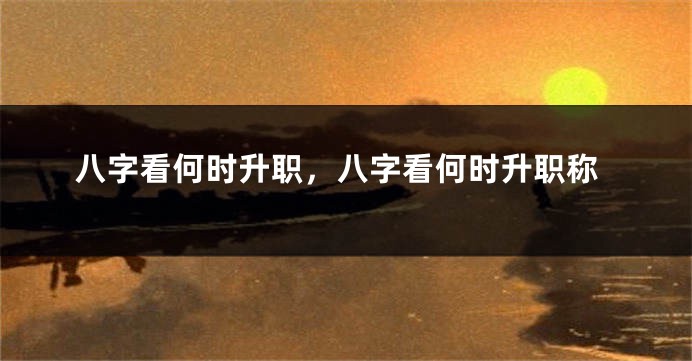 八字看何时升职，八字看何时升职称