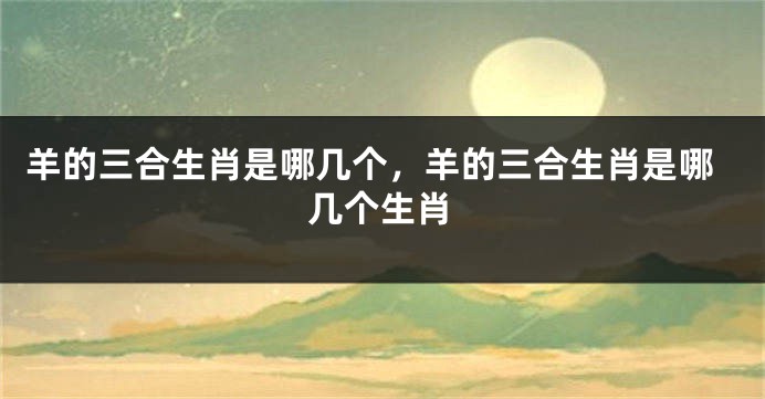 羊的三合生肖是哪几个，羊的三合生肖是哪几个生肖