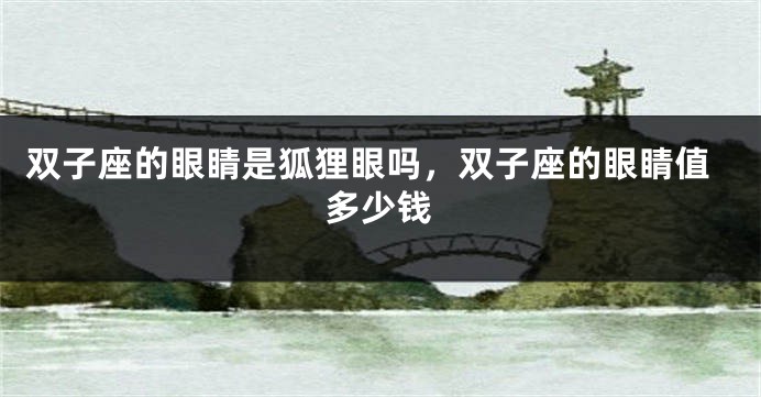 双子座的眼睛是狐狸眼吗，双子座的眼睛值多少钱