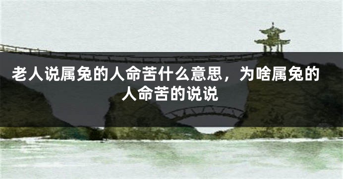 老人说属兔的人命苦什么意思，为啥属兔的人命苦的说说