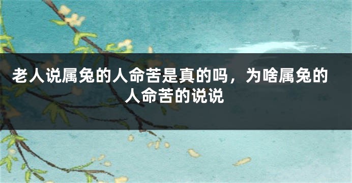 老人说属兔的人命苦是真的吗，为啥属兔的人命苦的说说