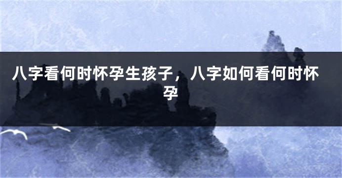 八字看何时怀孕生孩子，八字如何看何时怀孕