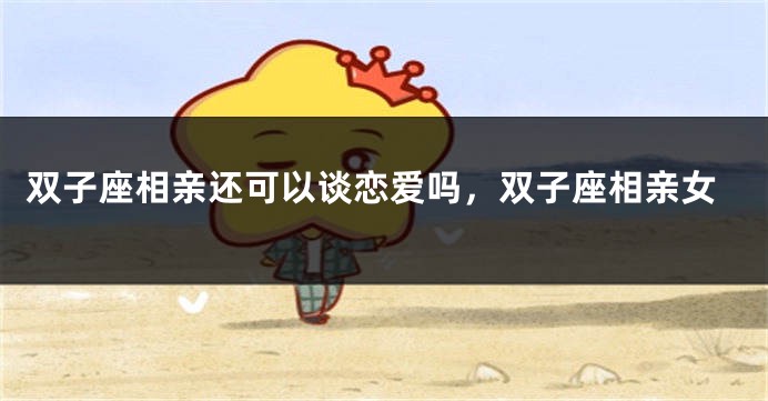 双子座相亲还可以谈恋爱吗，双子座相亲女