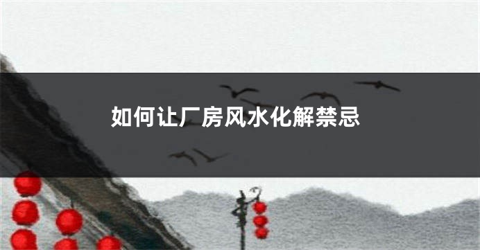 如何让厂房风水化解禁忌