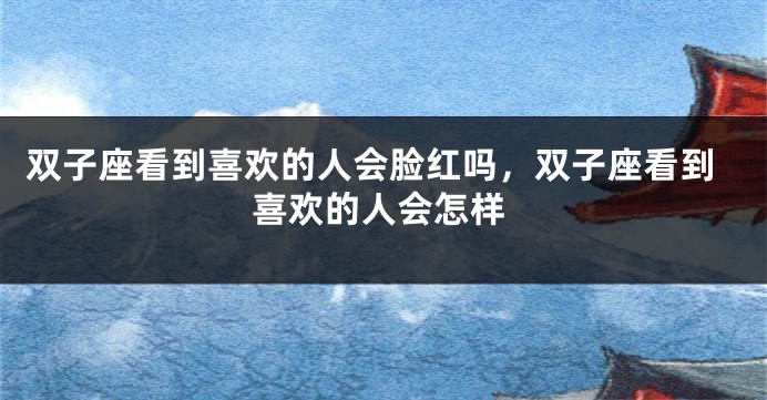 双子座看到喜欢的人会脸红吗，双子座看到喜欢的人会怎样