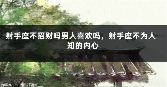 射手座不招财吗男人喜欢吗，射手座不为人知的内心