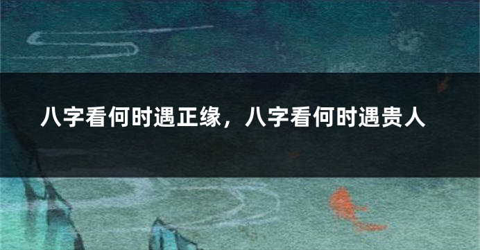 八字看何时遇正缘，八字看何时遇贵人