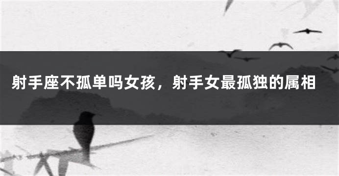 射手座不孤单吗女孩，射手女最孤独的属相