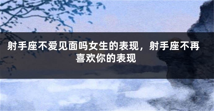 射手座不爱见面吗女生的表现，射手座不再喜欢你的表现