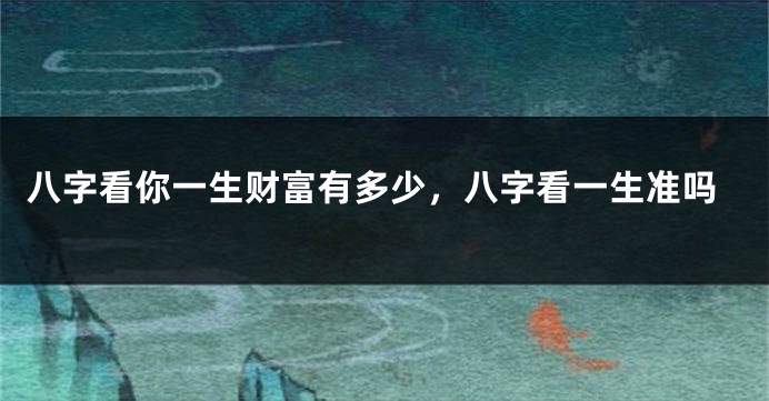 八字看你一生财富有多少，八字看一生准吗