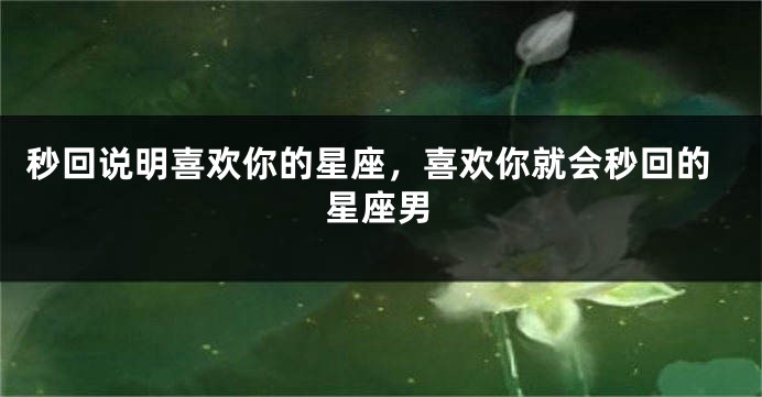 秒回说明喜欢你的星座，喜欢你就会秒回的星座男