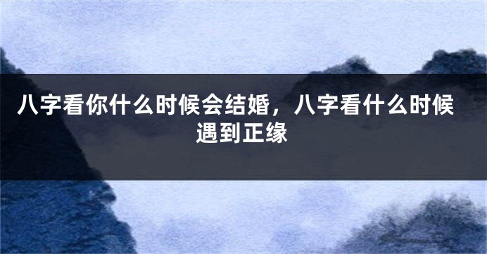 八字看你什么时候会结婚，八字看什么时候遇到正缘