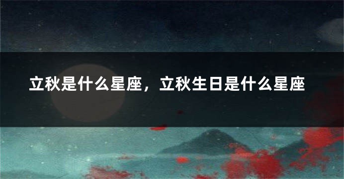 立秋是什么星座，立秋生日是什么星座