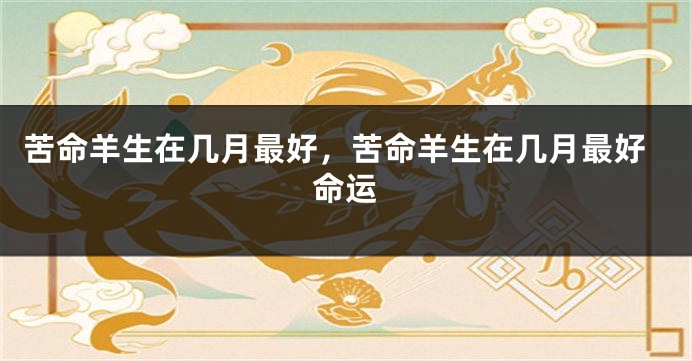 苦命羊生在几月最好，苦命羊生在几月最好命运