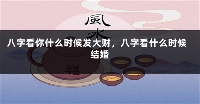 八字看你什么时候发大财，八字看什么时候结婚